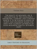 The beauty of holiness, or, A description of the excellency, amiablenes, comfort, and content which Is to be found in wayes of purity and holinesse where you have that glorious attribute of Gods holinesse exactly Setforth (1655)