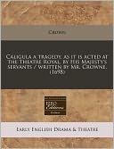 Caligula a tragedy, as it Is acted at the Theatre Royal, by His Majesty's servants / written by Mr. Crowne. (1698)