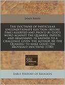 The doctrine of particular unconditionate election (before time) asserted and prov'd by God's word against the Quakers, papists, and Arminians: in answer to a challenge given the author (by the Quakers) to make good the abovesaid Doctrine (1700)