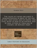 The Cause of Causes Declared a Demonstration in Brief of the Way of Life, and Good; And of Death, and Evill; Both in Man to Be Known; And by Man, Eith