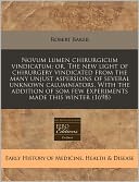 Novum Lumen Chirurgicum Vindicatum: Or, the New Light of Chirurgery Vindicated from the Many Unjust Aspersions of Several Unknown Calumniators. with t