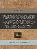 Microbiblion or the Bibles Epitome: In Verse Digested According to the Alphabet, That the Scriptures We Reade May More Happily Be Remembred, and Thing