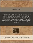 The First Part of Simboleography Vvhich May Be Termed the Art, or Description, of Instruments and Presidents. Collected by Vvilliam Vvest of the Inner