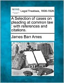 A Selection of Cases on Pleading at Common Law: With References and Citations.