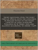 Short Questions Vpon the Eight Parts of Speech, with the Concords, in English Fitted to the Weake Capacity of Yong Schollers. Published by W. Ward. Se
