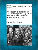 A Selection of Cases on the Law of Torts / [Edited] by James Barr Ames and Jeremiah Smith. Volume 1 of 2