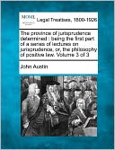 The Province of Jurisprudence Determined: Being the First Part of a Series of Lectures on Jurisprudence, Or, the Philosophy of Positive Law. Volume 3