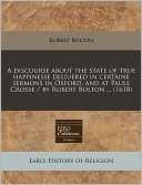A Discourse about the State of True Happinesse Deliuered in Certaine Sermons in Oxford, and at Pauls Crosse / By Robert Bolton ... (1618)