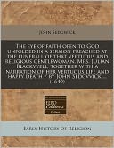 The Eye of Faith Open to God Unfolded in a Sermon Preached at the Funerall of That Vertuous and Religious Gentlewoman, Mrs. Julian Blackvvell, Togethe