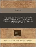 The English Frier, Or, the Town Sparks a Comedy as It Is Acted by Their Majesty's Servants / By Mr. Crowne. (1690)