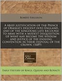 A Brief Justification of the Prince of Orange's Descent Into England, and of the Kingdoms Late Recourse to Arms with a Modest Disquisition of What M