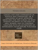 Choice and Rare Experiments in Physick and Chirurgery, Or, a Discovery of Most Approved Medicines for the Curing of Most Diseases Incident to the Body