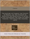 The History of Charles the Eighth of France, Or, the Invasion of Naples by the French as It Is Acted at His Highnesses the Duke of York's Theater / Wr