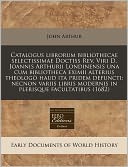 Catalogus Librorum Bibliothecae Selectissimae Doctiss REV, Viri D. Joannis Arthurii Londinensis Una Cum Bibliotheca Eximii Alterius Theologo Haud Ita