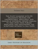The Pulpit Guarded with XX Arguments Proving the Unlawfulness, Sinfulness, and Danger of Suffering Private Persons to Take Upon Them Publike Preaching