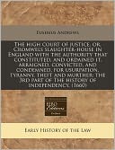 The High Court of Justice, Or, Cromwels Slaughter-House in England with the Authority That Constituted, and Ordained It, Arraigned, Convicted, and Con