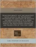 Nonconformity Not Inconsistent with Loyality, Or, Protestant-Dissenters No Seditious or Disloyal Sectaries Evidenc'd in a Sober Discourse Upon Those S