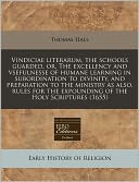Vindiciae Literarum, the Schools Guarded, Or, the Excellency and Vsefulnesse of Humane Learning in Subordination to Divinity, and Preparation to the M