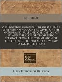 A Discourse Concerning Conscience Wherein an Account Is Given of the Nature and Rule and Obligation of It: And the Case of Those Who Separate from t