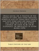Origo Legvm, Or, a Treatise of the Origin of Laws, and Their Obliging Power as Also of Their Great Variety, and Why Some Laws Are Immutable, and Some