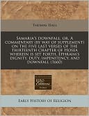 Samaria's Downfall, Or, a Commentary (by Way of Supplement) on the Five Last Verses of the Thirteenth Chapter of Hosea Wherein Is Set Forth, Ephraim's