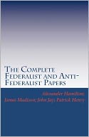 The Complete Federalist and Anti-Federalist Papers