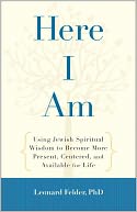Here I Am: Using Jewish Spiritual Wisdom to Become More Present, Centered, and Available for Life