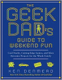 The Geek Dad's Guide to Weekend Fun: Cool Hacks, Cutting-Edge Games, and More Awesome Projects for the Whole Family