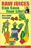 Raw Juices Can Save Your Life!: An A-Z Guide to Juicing