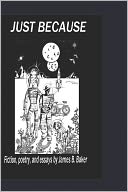 Just Because: Fiction, poetry, and essays by James Baker