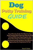 Dog Potty Training Guide: Your Ultimate Guide On Effective Dog Potty Training With Essential Tips On How To Deal With Your Dogs Properly And Have Them Potty-Trained Successfully, Plus Behavioral Techniques And Efficient Approaches For Dog Lovers To Try!