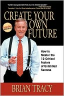 Create Your Own Future: How to Master the 12 Critical Factors of Unlimited Success