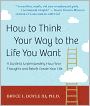 How to Think Your Way to the Life You Want: A Guide to Understanding How Your Thoughts and Beliefs Create Your Life