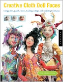 Creative Cloth Doll Faces: Using Paints, Pastels, Fibers, Beading, Collage, and Sculpting Techniques