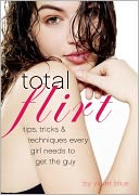 Total Flirt: Tips, Tricks, and Techniques Every Girl Needs to Get the Guy