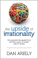 Upside of Irrationality: The Unexpected Benefits of Defying Logic at Work and at Home