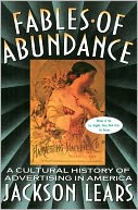 Fables Of Abundance: A Cultural History Of Advertising In America