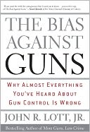 The Bias Against Guns: Why Almost Everything You'Ve Heard About Gun Control Is Wrong