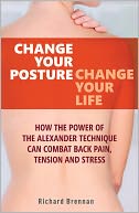 Change Your Posture, Change Your Life: How the Power of the Alexander Technique Can Combat Back Pain, Tension and Stress