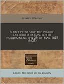 A Receyt To Stay The Plague. Deliuered By R.W. To His Parishoners, The 29. Of May, 1625 (1625)