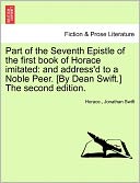 Part of the Seventh Epistle of the first book of Horace imitated: and address'd to a Noble Peer. [By Dean Swift.] The second edition.