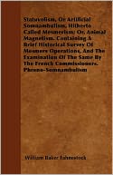 Statuvolism, Or Artificial Somnambulism, Hitherto Called Mesmerism; Or, Animal Magnetism. Containing A Brief Historical Survey Of Mesmers Operations, And The Examination Of The Same By The French Commissioners. Phreno-Somnambulism