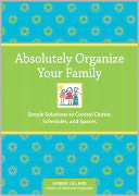 Absolutely Organize Your Family: Simple Solutions to Control Clutter, Schedules & Spaces