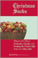 Christmas Sucks: What to Do When Fruitcake, Family, and Finding the Perfect Gift Make You Miserable