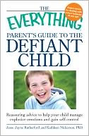 The Everything Parent's Guide to the Defiant Child: Reassuring advice to help your child manage explosive emotions and gain self-control