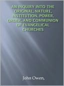 An Inquiry into the Original, Nature, Institution, Power, Order, and Communion of Evangelical Churches