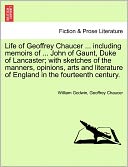 Life Of Geoffrey Chaucer ... Including Memoirs Of ... John Of Gaunt, Duke Of Lancaster; With Sketches Of The Manners, Opinions, Arts And Literature Of England In The Fourteenth Century.