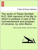 The Works Of Tobias Smollett, M.D. With Memoirs Of His Life; To Which Is Prefixed, A View Of The Commencement And Progress Of Romance, By John Moore.