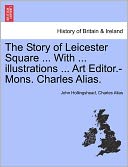 The Story Of Leicester Square ... With ... Illustrations ... Art Editor.-Mons. Charles Alias.