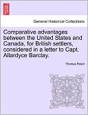 Comparative Advantages Between The United States And Canada, For British Settlers, Considered In A Letter To Capt. Allardyce Barclay.
